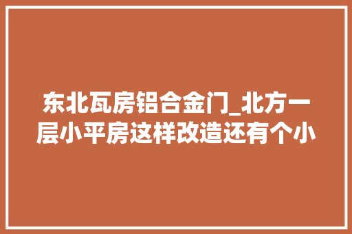 东北瓦房铝合金门_北方一层小平房这样改造还有个小院中不