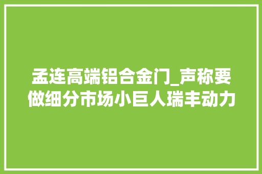孟连高端铝合金门_声称要做细分市场小巨人瑞丰动力何时圆梦 推拉门