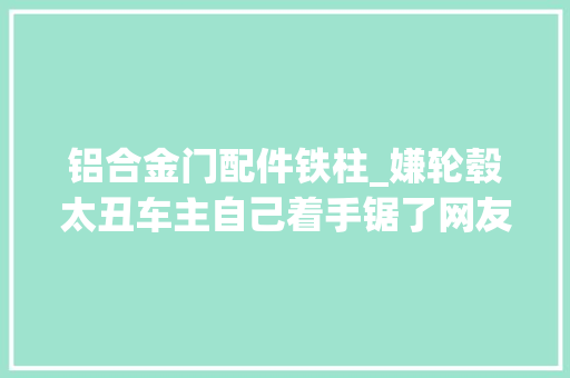 铝合金门配件铁柱_嫌轮毂太丑车主自己着手锯了网友不要命了