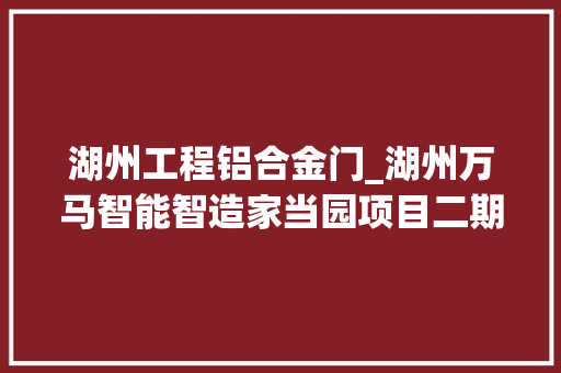 湖州工程铝合金门_湖州万马智能智造家当园项目二期铝合金门窗工程采购通知书记
