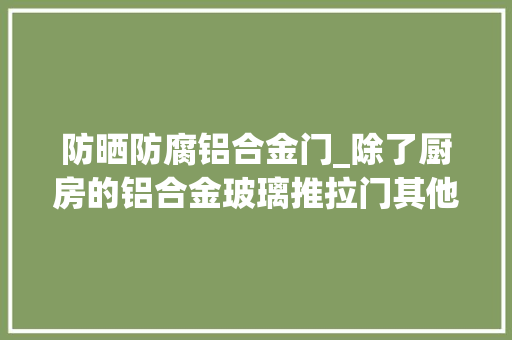 防晒防腐铝合金门_除了厨房的铝合金玻璃推拉门其他区域的推拉门材质要点有哪些
