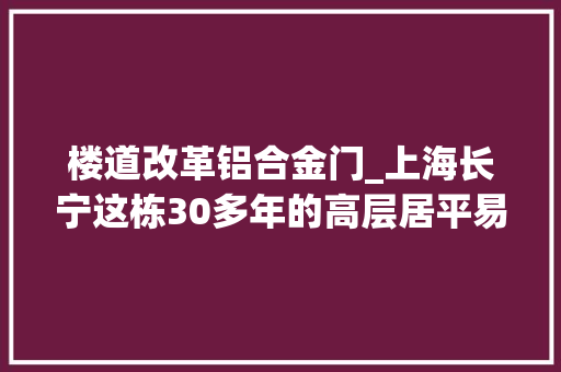 楼道改革铝合金门_上海长宁这栋30多年的高层居平易近楼历经弯曲终于要改造了