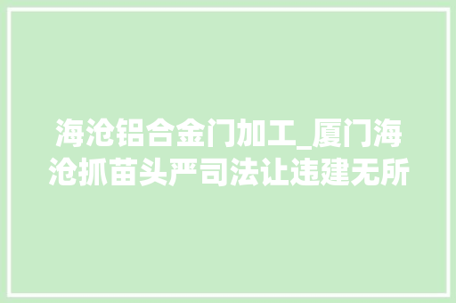 海沧铝合金门加工_厦门海沧抓苗头严司法让违建无所遁形