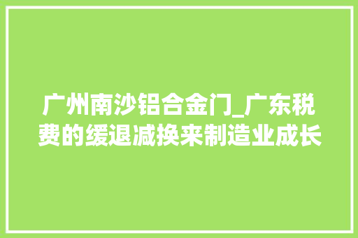 广州南沙铝合金门_广东税费的缓退减换来制造业成长的韧活创 铝合金门