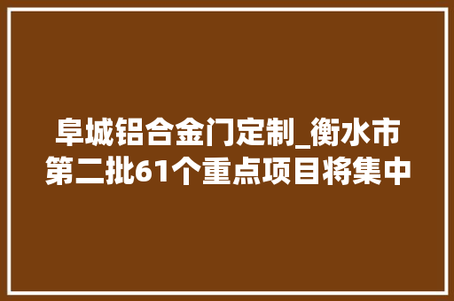 阜城铝合金门定制_衡水市第二批61个重点项目将集中开工