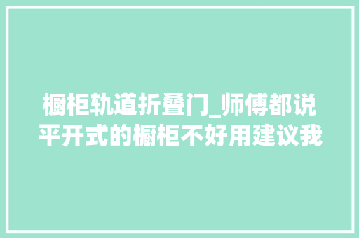 橱柜轨道折叠门_师傅都说平开式的橱柜不好用建议我做折叠式柜门一推不占地方