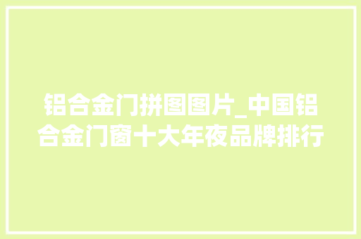 铝合金门拼图图片_中国铝合金门窗十大年夜品牌排行榜的行业领跑者是哪些