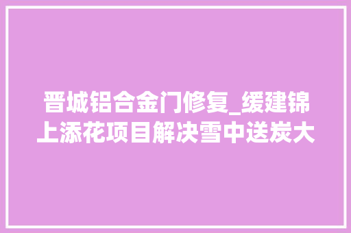 晋城铝合金门修复_缓建锦上添花项目解决雪中送炭大年夜事