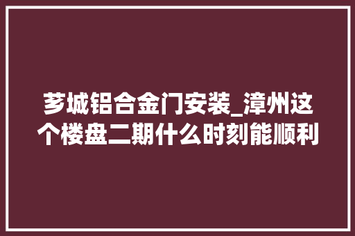 芗城铝合金门安装_漳州这个楼盘二期什么时刻能顺利交房