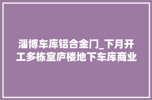 淄博车库铝合金门_下月开工多栋室庐楼地下车库商业楼位置在