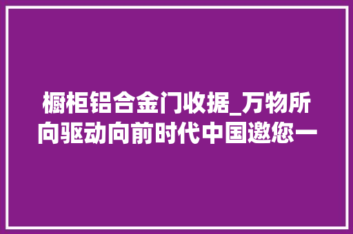 橱柜铝合金门收据_万物所向驱动向前时代中国邀您一路不雅赏超震撼向往之象巨型艺术装配