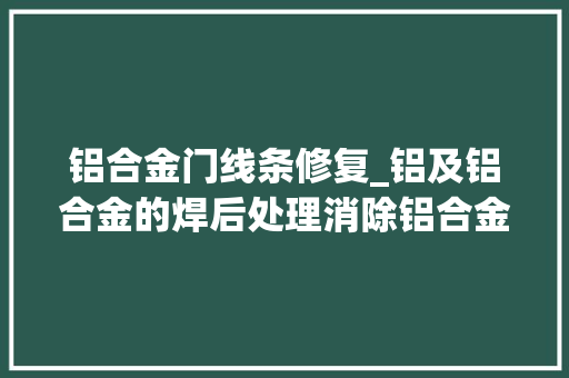 铝合金门线条修复_铝及铝合金的焊后处理消除铝合金型材外面焊合条纹的方法