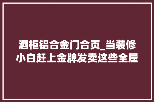 酒柜铝合金门合页_当装修小白赶上金牌发卖这些全屋定制的坑一个也逃不掉落