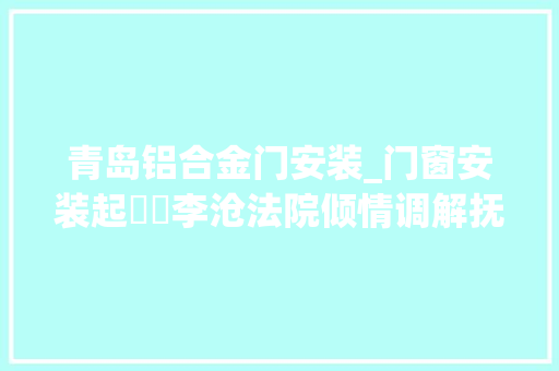 青岛铝合金门安装_门窗安装起轇轕李沧法院倾情调解抚平易近心