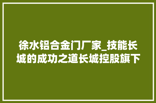 徐水铝合金门厂家_技能长城的成功之道长城控股旗下零部件企业集体亮相