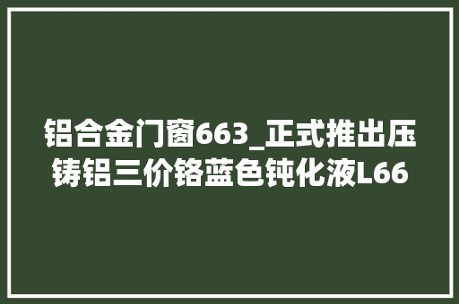 铝合金门窗663_正式推出压铸铝三价铬蓝色钝化液L663盐雾时间长达72小时