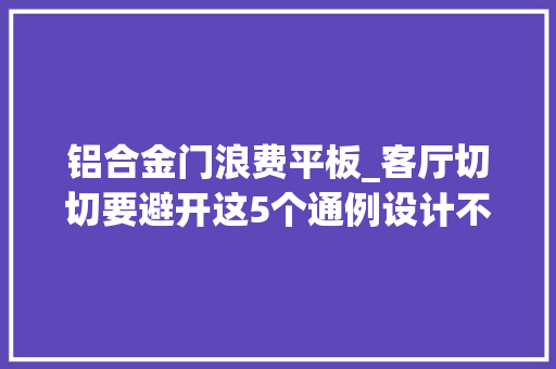 铝合金门浪费平板_客厅切切要避开这5个通例设计不仅花钱还徒增生活烦恼