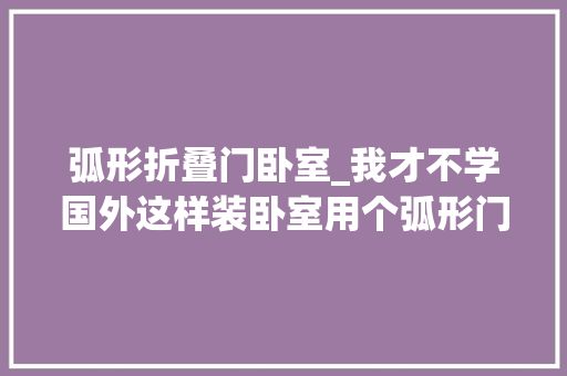 弧形折叠门卧室_我才不学国外这样装卧室用个弧形门洞代替门毫无隐私可言 推拉门