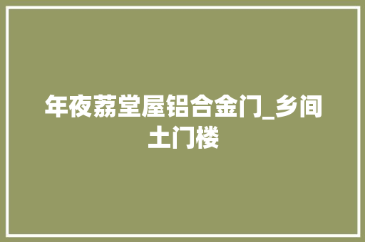 年夜荔堂屋铝合金门_乡间土门楼 实木门
