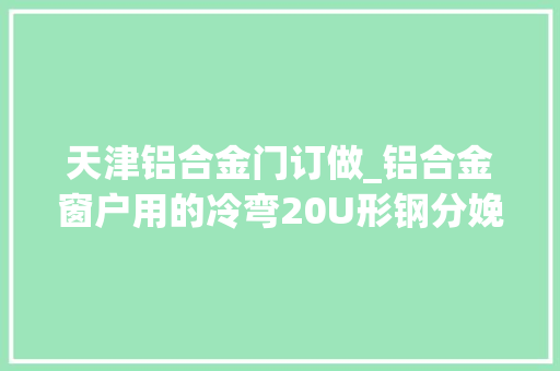 天津铝合金门订做_铝合金窗户用的冷弯20U形钢分娩厂家天津佳通钢管有限公司