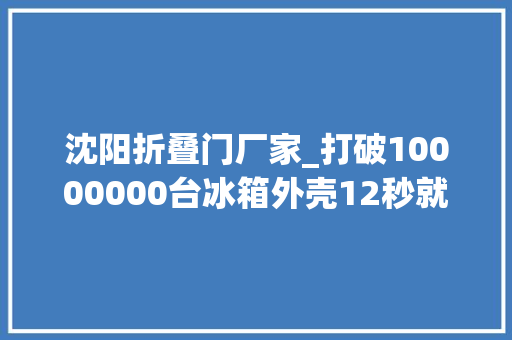 沈阳折叠门厂家_打破10000000台冰箱外壳12秒就能折好这家灯塔工厂代表世界领先水平