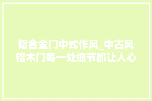 铝合金门中式作风_中古风铝木门每一处细节都让人心动