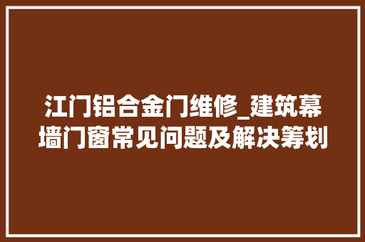 江门铝合金门维修_建筑幕墙门窗常见问题及解决筹划广州粤宇幕墙