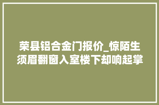 荣县铝合金门报价_惊陌生须眉翻窗入室楼下却响起掌声