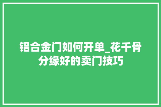 铝合金门如何开单_花千骨分缘好的卖门技巧