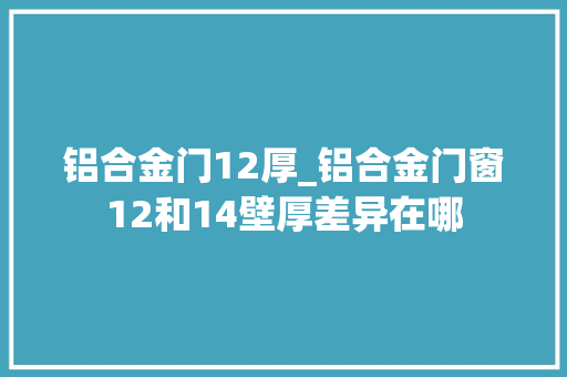 铝合金门12厚_铝合金门窗12和14壁厚差异在哪