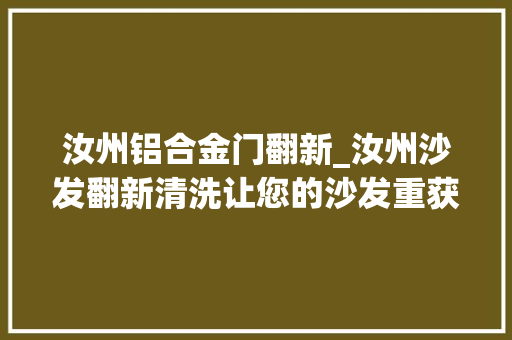汝州铝合金门翻新_汝州沙发翻新清洗让您的沙发重获新生