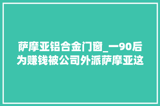 萨摩亚铝合金门窗_一90后为赚钱被公司外派萨摩亚这里没身材焦炙男性也穿裙子