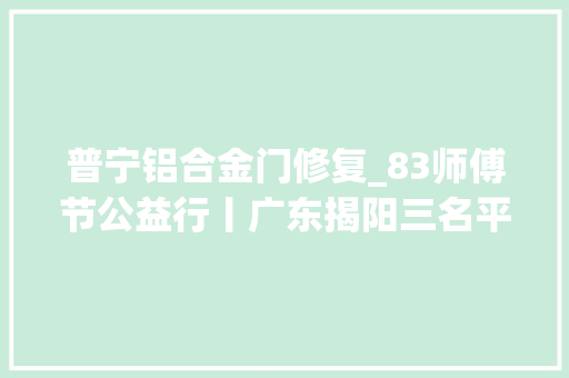 普宁铝合金门修复_83师傅节公益行丨广东揭阳三名平易近兵义务检修教室门