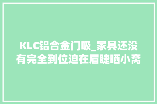 KLC铝合金门吸_家具还没有完全到位迫在眉睫晒小窝