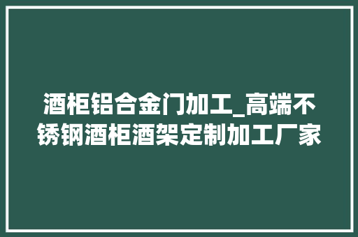 酒柜铝合金门加工_高端不锈钢酒柜酒架定制加工厂家