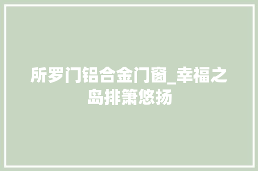 所罗门铝合金门窗_幸福之岛排箫悠扬