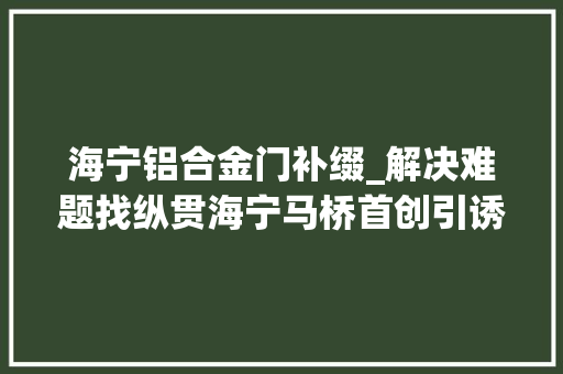 海宁铝合金门补缀_解决难题找纵贯海宁马桥首创引诱窗口坐班制