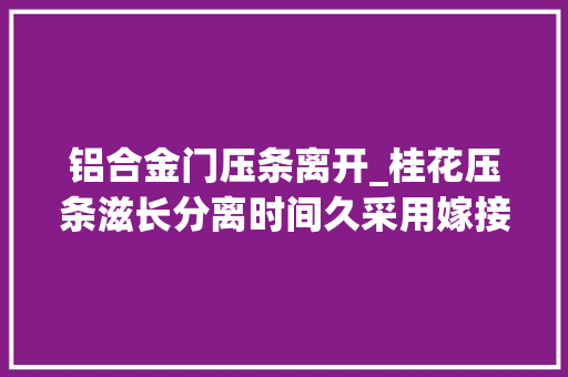 铝合金门压条离开_桂花压条滋长分离时间久采用嫁接滋长成活率高易成老桩