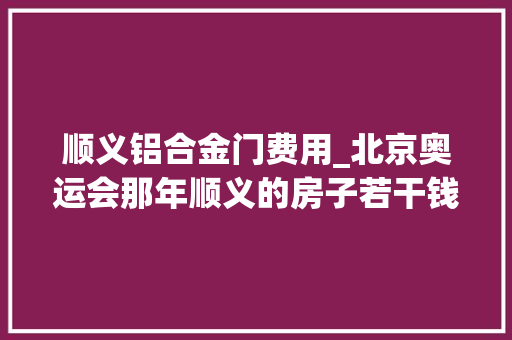 顺义铝合金门费用_北京奥运会那年顺义的房子若干钱一平米
