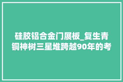 硅胶铝合金门展板_复生青铜神树三星堆跨越90年的考古接力