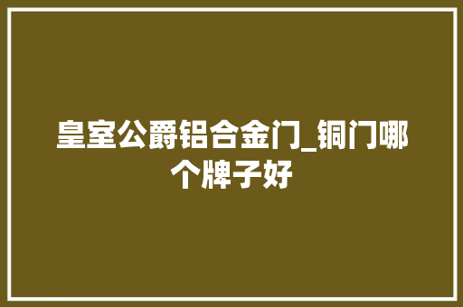 皇室公爵铝合金门_铜门哪个牌子好 防火门