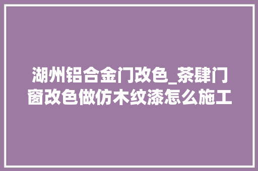 湖州铝合金门改色_茶肆门窗改色做仿木纹漆怎么施工价格若干 滑动门