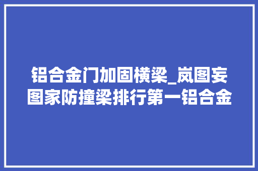 铝合金门加固横梁_岚图妄图家防撞梁排行第一铝合金跨越1厘米 玻璃门
