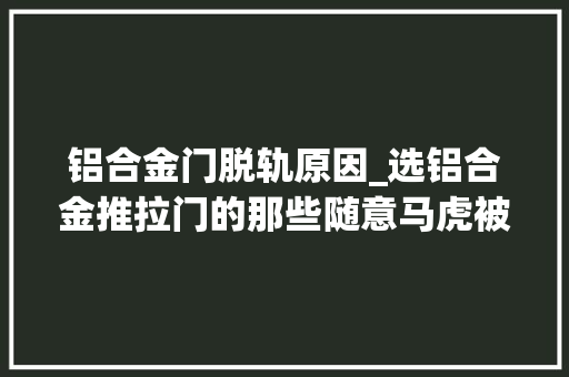铝合金门脱轨原因_选铝合金推拉门的那些随意马虎被忽视的细节
