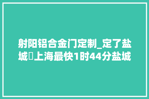 射阳铝合金门定制_定了盐城⇌上海最快1时44分盐城⇌杭州最快3时9分