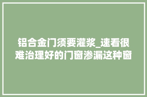 铝合金门须要灌浆_速看很难治理好的门窗渗漏这种窗框微创灌浆技能却能轻松解决