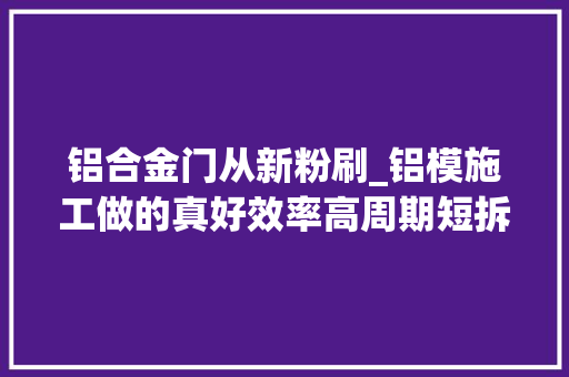铝合金门从新粉刷_铝模施工做的真好效率高周期短拆模后还不用二次抹灰