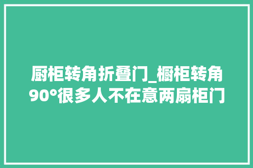 厨柜转角折叠门_橱柜转角90°很多人不在意两扇柜门一开关就斗殴太碍事了