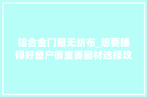 铝合金门窗无纺布_想要睡得好窗户很重要窗材选择攻略