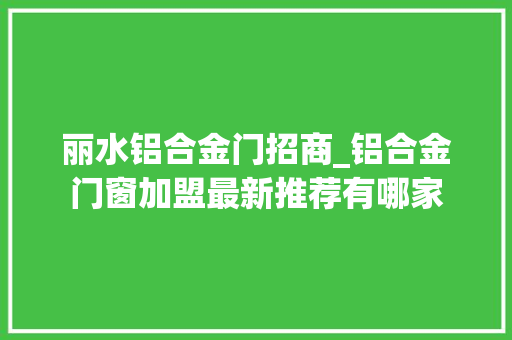 丽水铝合金门招商_铝合金门窗加盟最新推荐有哪家
